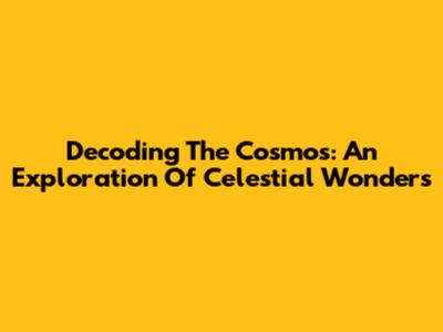 Decoding The Cosmos: An Exploration Of Celestial Wonders