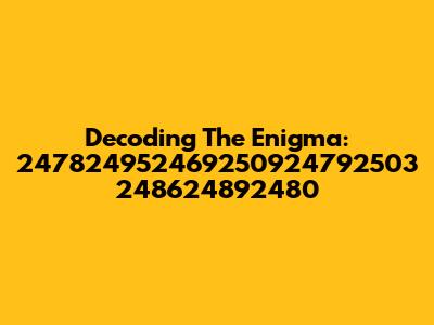 Decoding The Enigma: 247824952469250924792503 248624892480