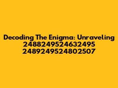 Decoding The Enigma: Unraveling 2488249524632495 2489249524802507