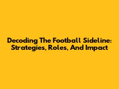 Decoding The Football Sideline: Strategies, Roles, And Impact