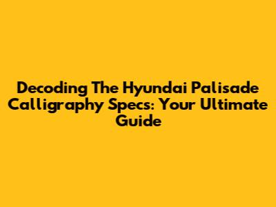 Decoding The Hyundai Palisade Calligraphy Specs: Your Ultimate Guide