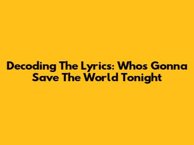 Decoding The Lyrics: Who's Gonna Save The World Tonight