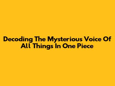 Decoding The Mysterious Voice Of All Things In One Piece