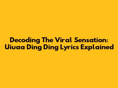 Decoding The Viral Sensation: Uiuaa Ding Ding Lyrics Explained
