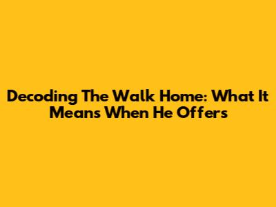 Decoding The Walk Home: What It Means When He Offers