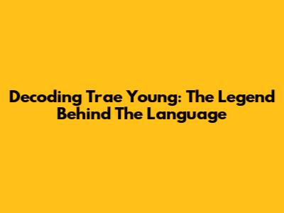 Decoding Trae Young: The Legend Behind The Language