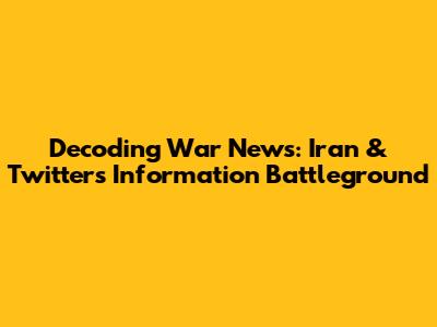 Decoding War News: Iran & Twitter's Information Battleground