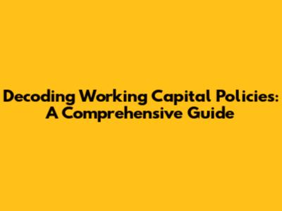 Decoding Working Capital Policies: A Comprehensive Guide