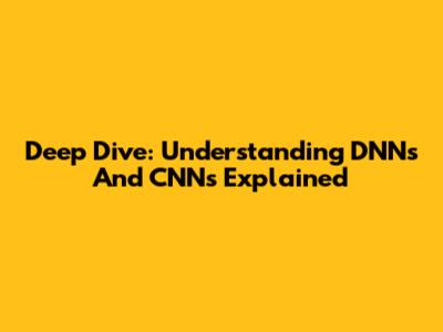 Deep Dive: Understanding DNNs And CNNs Explained