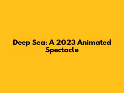 Deep Sea: A 2023 Animated Spectacle