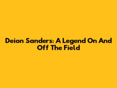 Deion Sanders: A Legend On And Off The Field