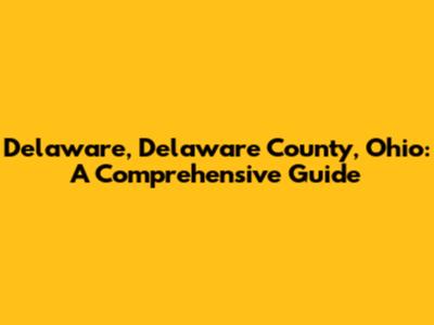 Delaware, Delaware County, Ohio: A Comprehensive Guide