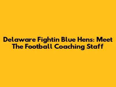Delaware Fightin' Blue Hens: Meet The Football Coaching Staff