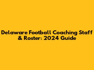Delaware Football Coaching Staff & Roster: 2024 Guide