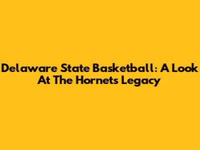 Delaware State Basketball: A Look At The Hornets' Legacy