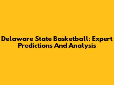 Delaware State Basketball: Expert Predictions And Analysis