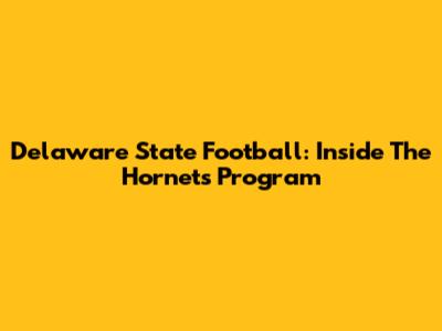 Delaware State Football: Inside The Hornets' Program
