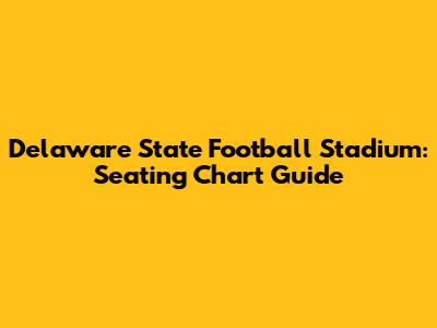Delaware State Football Stadium: Seating Chart Guide
