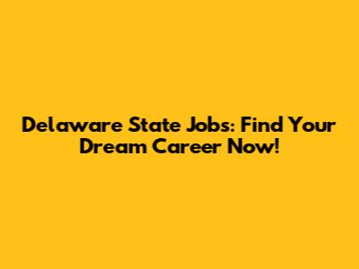 Delaware State Jobs: Find Your Dream Career Now!