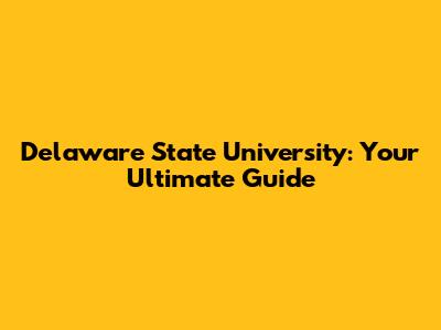 Delaware State University: Your Ultimate Guide