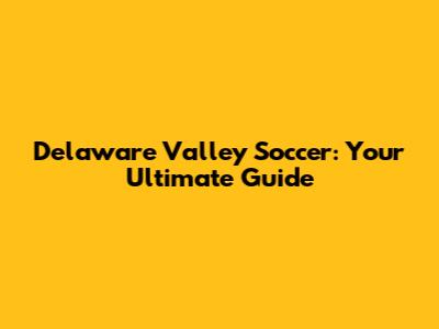 Delaware Valley Soccer: Your Ultimate Guide