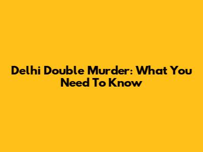 Delhi Double Murder: What You Need To Know