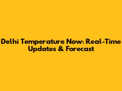 Delhi Temperature Now: Real-Time Updates & Forecast