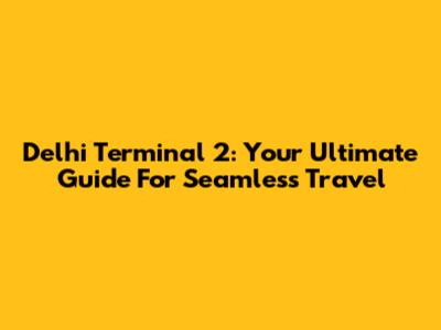 Delhi Terminal 2: Your Ultimate Guide For Seamless Travel