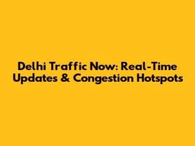 Delhi Traffic Now: Real-Time Updates & Congestion Hotspots