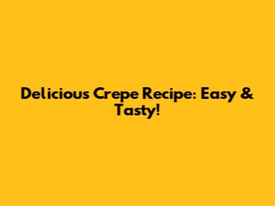 Delicious Crepe Recipe: Easy & Tasty!