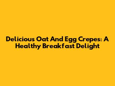 Delicious Oat And Egg Crepes: A Healthy Breakfast Delight