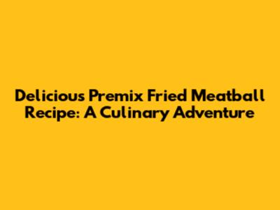 Delicious Premix Fried Meatball Recipe: A Culinary Adventure