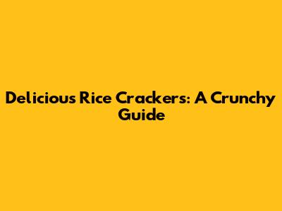 Delicious Rice Crackers: A Crunchy Guide