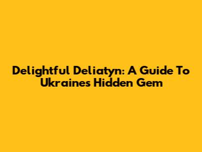 Delightful Deliatyn: A Guide To Ukraine's Hidden Gem