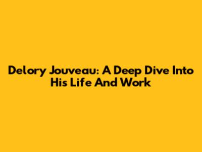 Delory Jouveau: A Deep Dive Into His Life And Work
