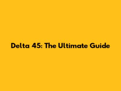 Delta 45: The Ultimate Guide