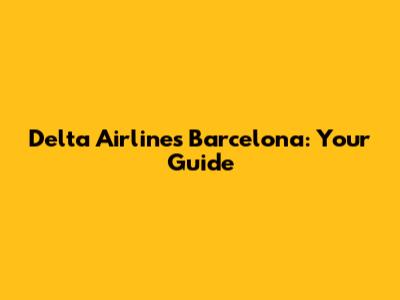 Delta Airlines Barcelona: Your Guide