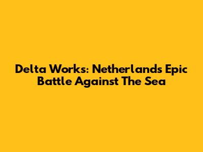 Delta Works: Netherlands' Epic Battle Against The Sea