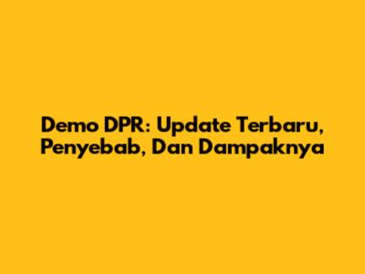 Demo DPR: Update Terbaru, Penyebab, Dan Dampaknya