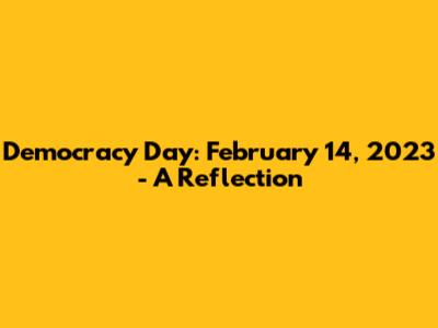 Democracy Day: February 14, 2023 - A Reflection