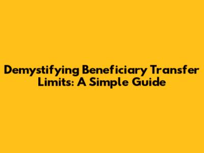 Demystifying Beneficiary Transfer Limits: A Simple Guide