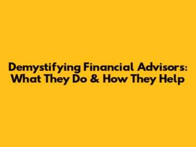 Demystifying Financial Advisors: What They Do & How They Help