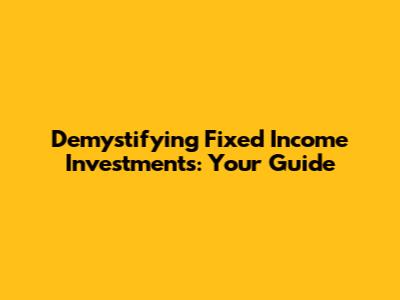 Demystifying Fixed Income Investments: Your Guide