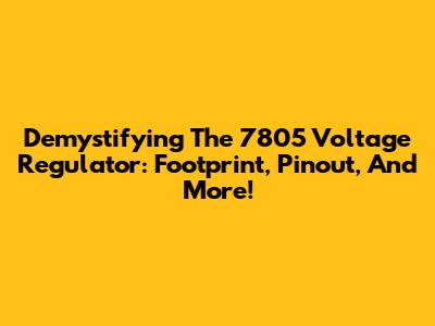 Demystifying The 7805 Voltage Regulator: Footprint, Pinout, And More!