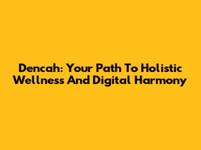 Dencah: Your Path To Holistic Wellness And Digital Harmony