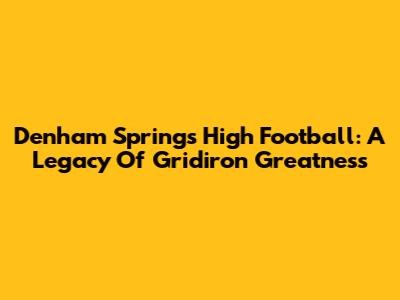 Denham Springs High Football: A Legacy Of Gridiron Greatness