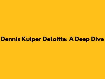 Dennis Kuiper Deloitte: A Deep Dive