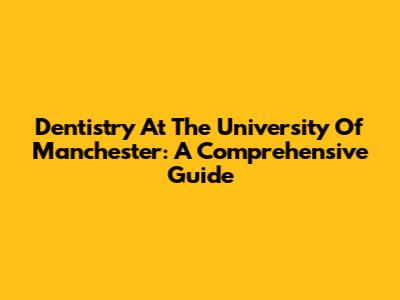 Dentistry At The University Of Manchester: A Comprehensive Guide