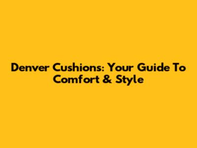 Denver Cushions: Your Guide To Comfort & Style