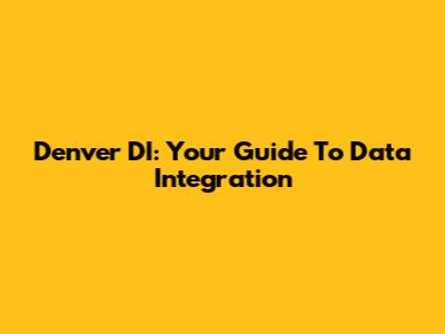 Denver DI: Your Guide To Data Integration